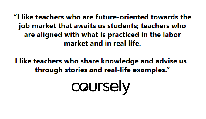 I like teachers who are future-oriented towards the job market that awaits us. Teachers who are aligned with what is practiced in the labor market and in real life. I like teachers who share knowledge and advises us through stories and real-life examples.