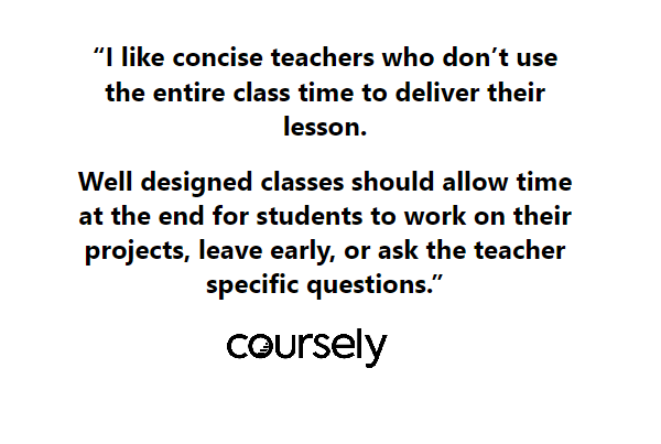 I like concise teachers who don't use the entire class time to deliver their lesson. Well designed classes should allow time at the end for students to work on their projects, leave early, or ask the teacher specific questions.