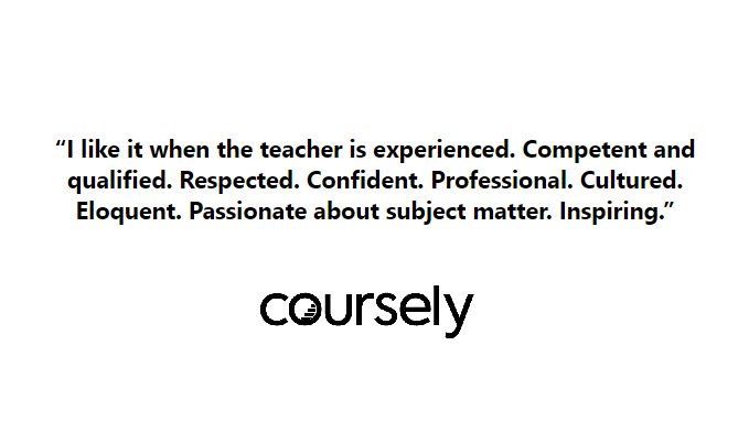 "I like it when the teacher is experienced. Competent and qualified. Respected. Confident. Professional. Cultured. Eloquent. Passionate about subject matter. Inspiring."