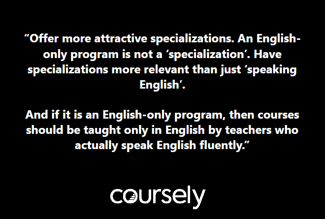 Offer more attractive specializations. An English-only program is not a 'specialization'. Have specializations more relevant than just 'speaking English. And if it is an English-only program, then courses should be taught only in English by teachers who actually speak English fluently.