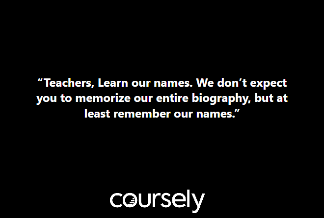 Teachers, Learn our names. We don’t expect you to memorize our entire biography, but at least remember our names.