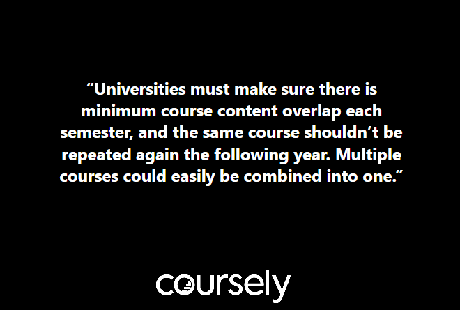 Universities must make sure there is minimum course content overlap each semester, and the same course shouldn’t be repeated again the following year. Multiple courses could easily be combined into one.