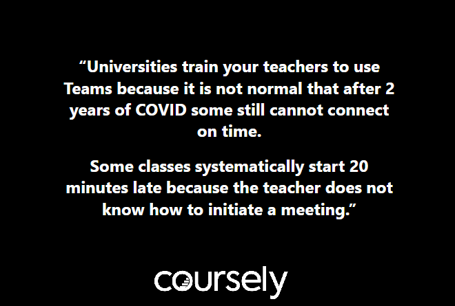 Universities train your teachers to use Teams because it is not normal that after 2 years of COVID some still cannot connect on time. Some classes systematically start 20 minutes late because the teacher does not know how to initiate a meeting.