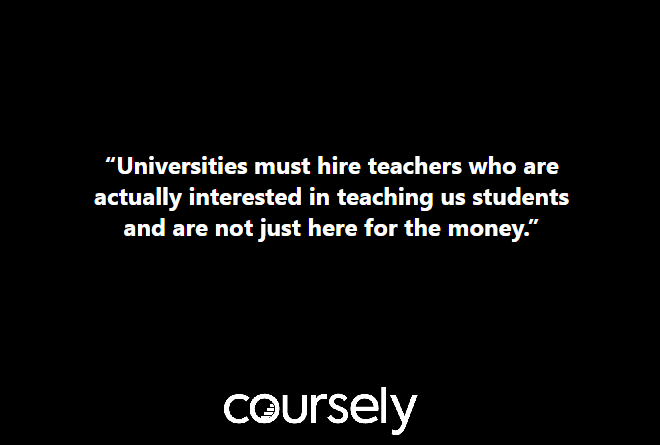 Universities must hire teachers who are actually interested in teaching us students and are not just here for the money.