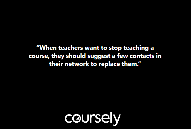 When teachers want to stop teaching a course, they should suggest a few contacts in their network to replace them.