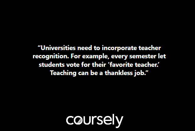 "Universities need to incorporate teacher recognition. For example, every semester let students vote for their 'favorite teacher.' Teaching can be a thankless job.