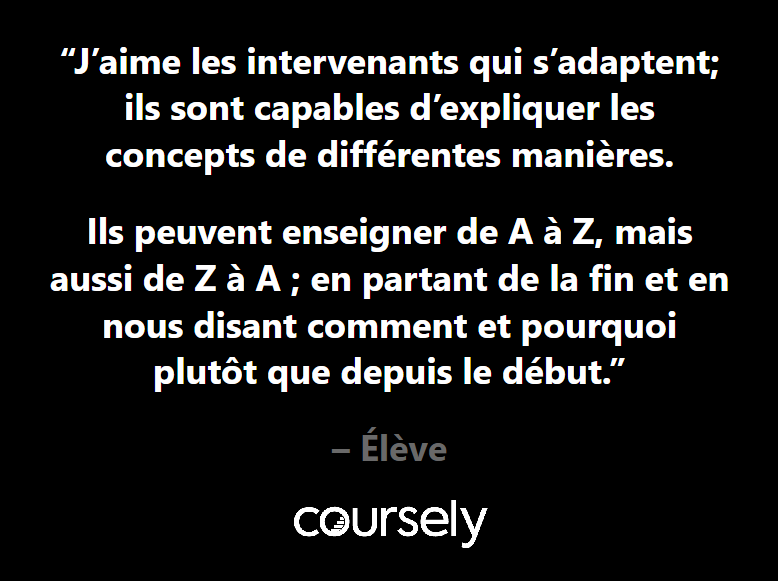 J'aime les intervenants qui s'adaptent; ils sont capables d'expliquer les concepts de différentes manières. Ils peuvent enseigner de A à Z, mais aussi de Z à A ; en partant de la fin et en nous disant comment et pourquoi plutôt que depuis le début.