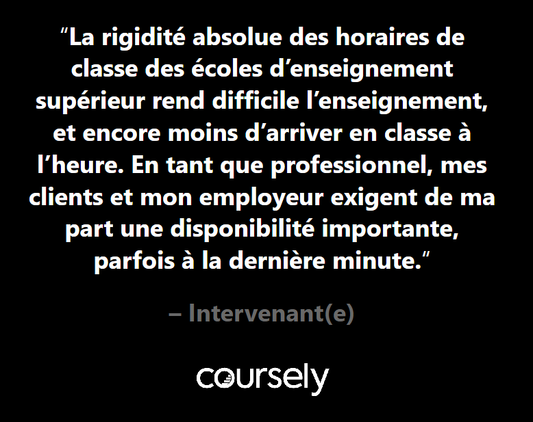 La rigidité absolue des horaires de classe des écoles d'enseignement supérieur rend difficile l'enseignement, et encore moins d'arriver en classe à l'heure. En tant que professionnel, mes clients et mon employeur exigent de ma part une disponibilité importante, parfois à la dernière minute.