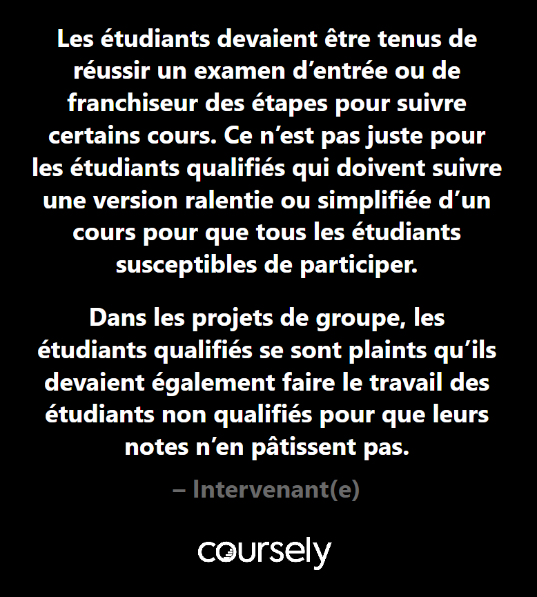 "Les étudiants devaient être tenus de réussir un examen d'entrée ou de franchiseur des étapes pour suivre certains cours. Ce n'est pas juste pour les étudiants qualifiés qui doivent suivre une version ralentie ou simplifiée d'un cours pour que tous les étudiants susceptibles de participer. Dans les projets de groupe, les étudiants qualifiés se sont plaints qu'ils devaient également faire le travail des étudiants non qualifiés pour que leurs notes n'en pâtissent pas."